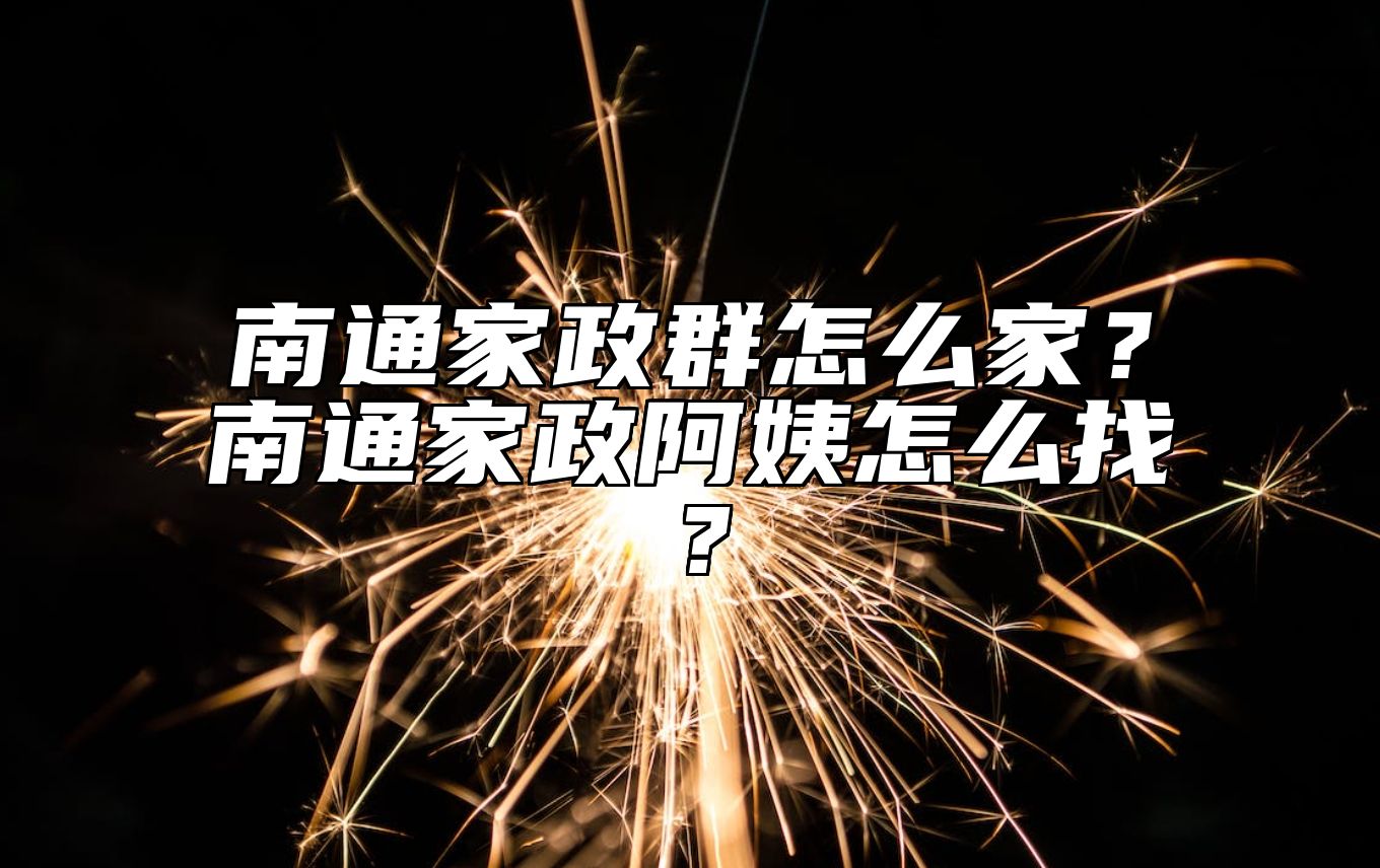 南通家政群怎么家？南通家政阿姨怎么找？ 