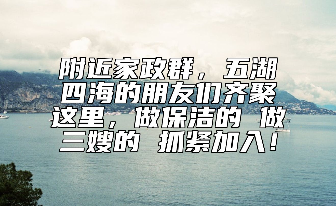 附近家政群，五湖四海的朋友们齐聚这里，做保洁的 做三嫂的 抓紧加入！