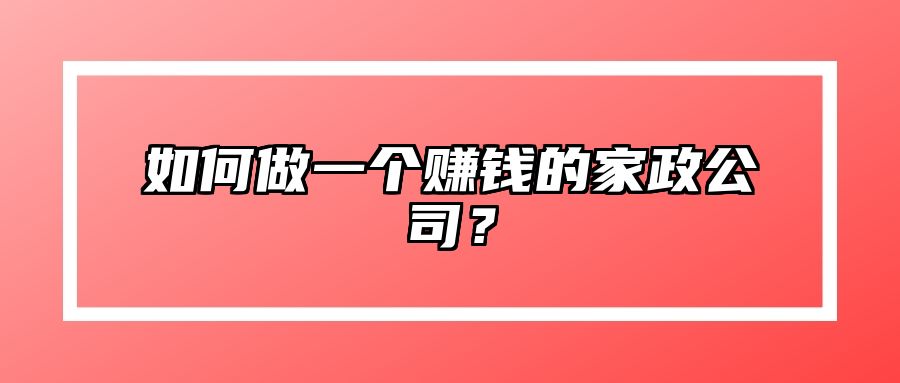 如何做一个赚钱的家政公司？ 