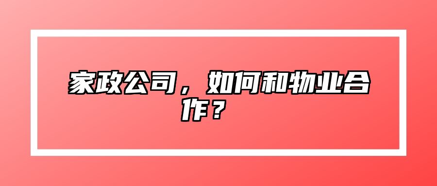 家政公司，如何和物业合作？  