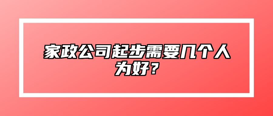 家政公司起步需要几个人为好？