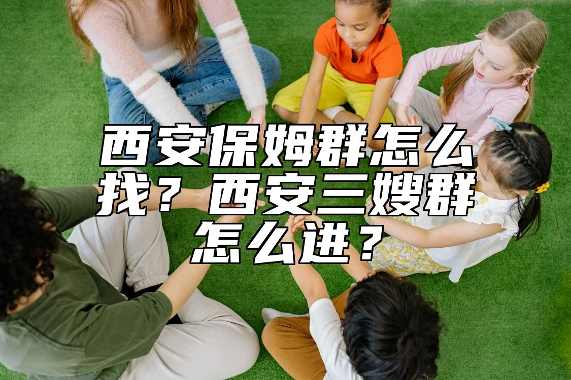 西安保姆群怎么找？西安三嫂群怎么进？