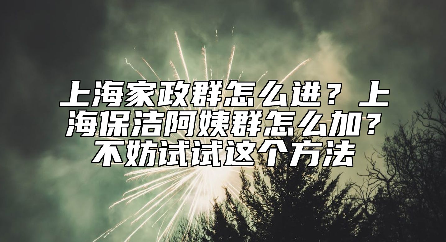 上海家政群怎么进？上海保洁阿姨群怎么加？不妨试试这个方法