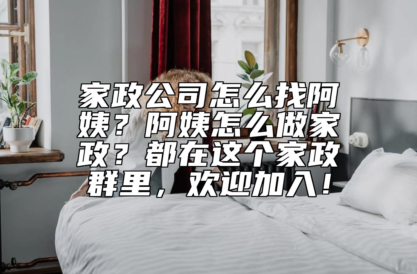 家政公司怎么找阿姨？阿姨怎么做家政？都在这个家政群里，欢迎加入！