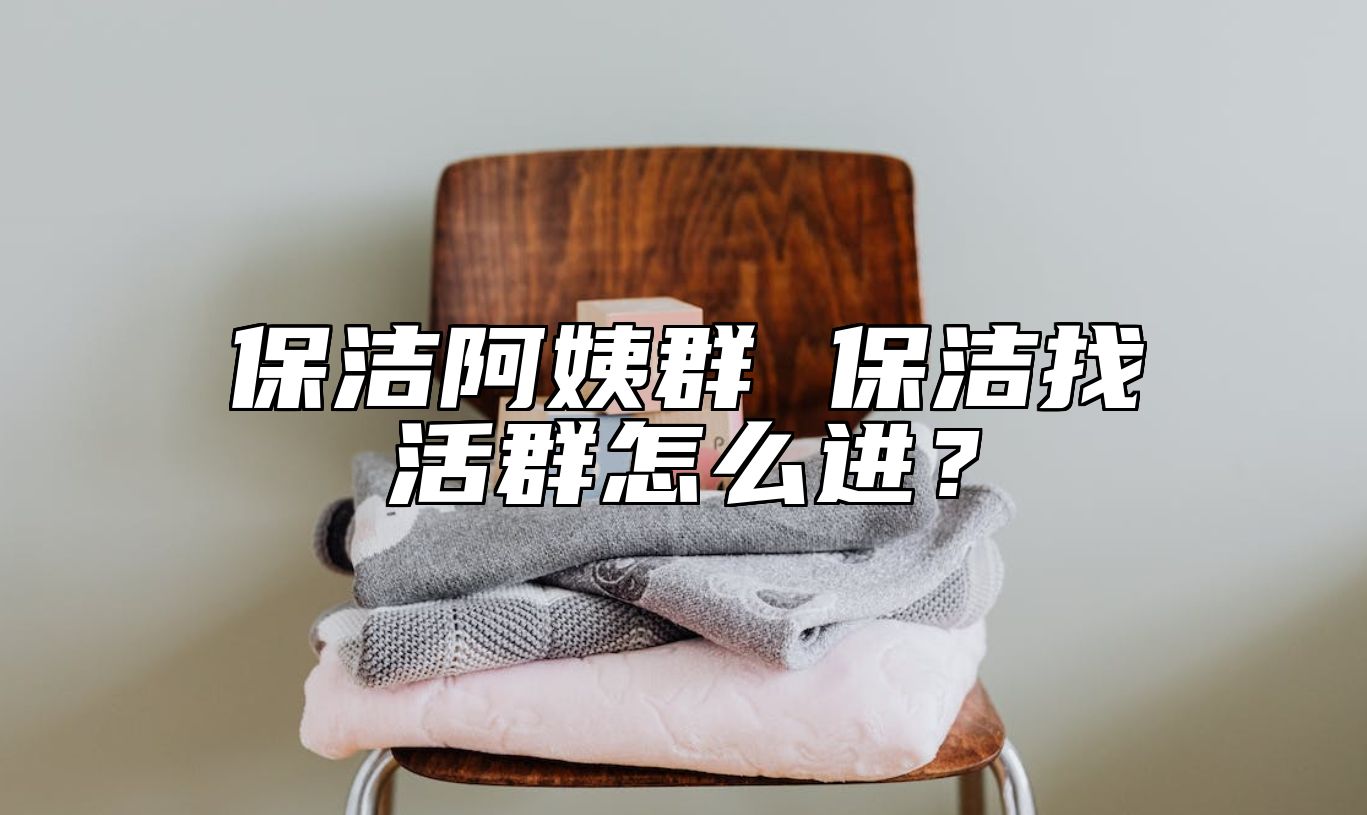 保洁阿姨群 保洁找活群怎么进？