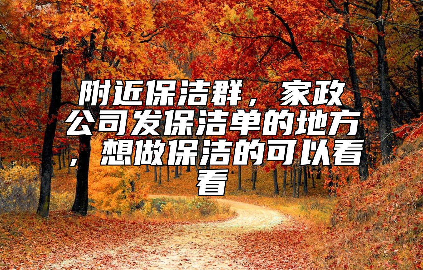 附近保洁群，家政公司发保洁单的地方，想做保洁的可以看看