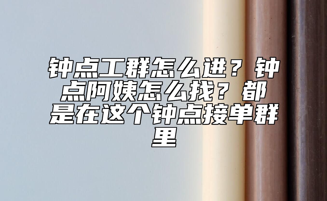 钟点工群怎么进？钟点阿姨怎么找？都是在这个钟点接单群里 