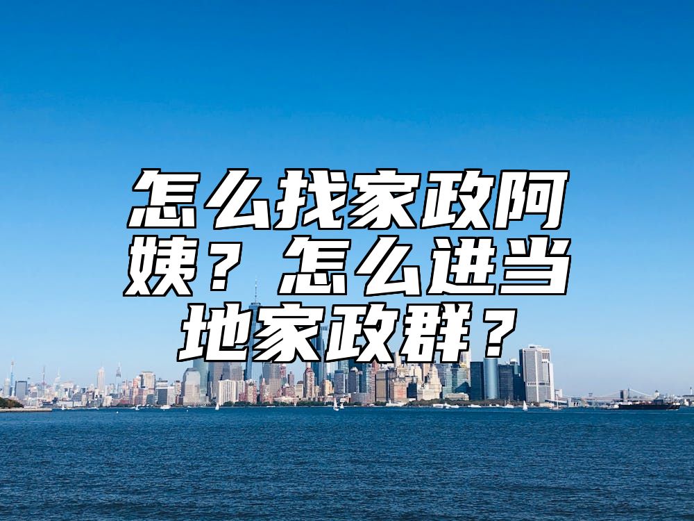 怎么找家政阿姨？怎么进当地家政群？ 