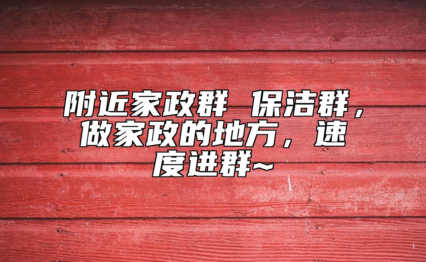 附近家政群 保洁群，做家政的地方，速度进群~