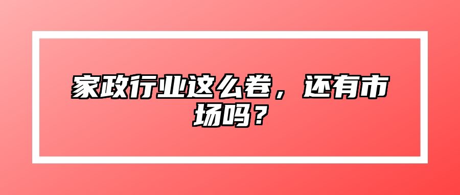 家政行业这么卷，还有市场吗？ 