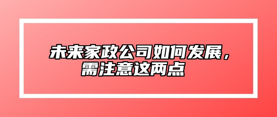 未来家政公司如何发展，需注意这两点  