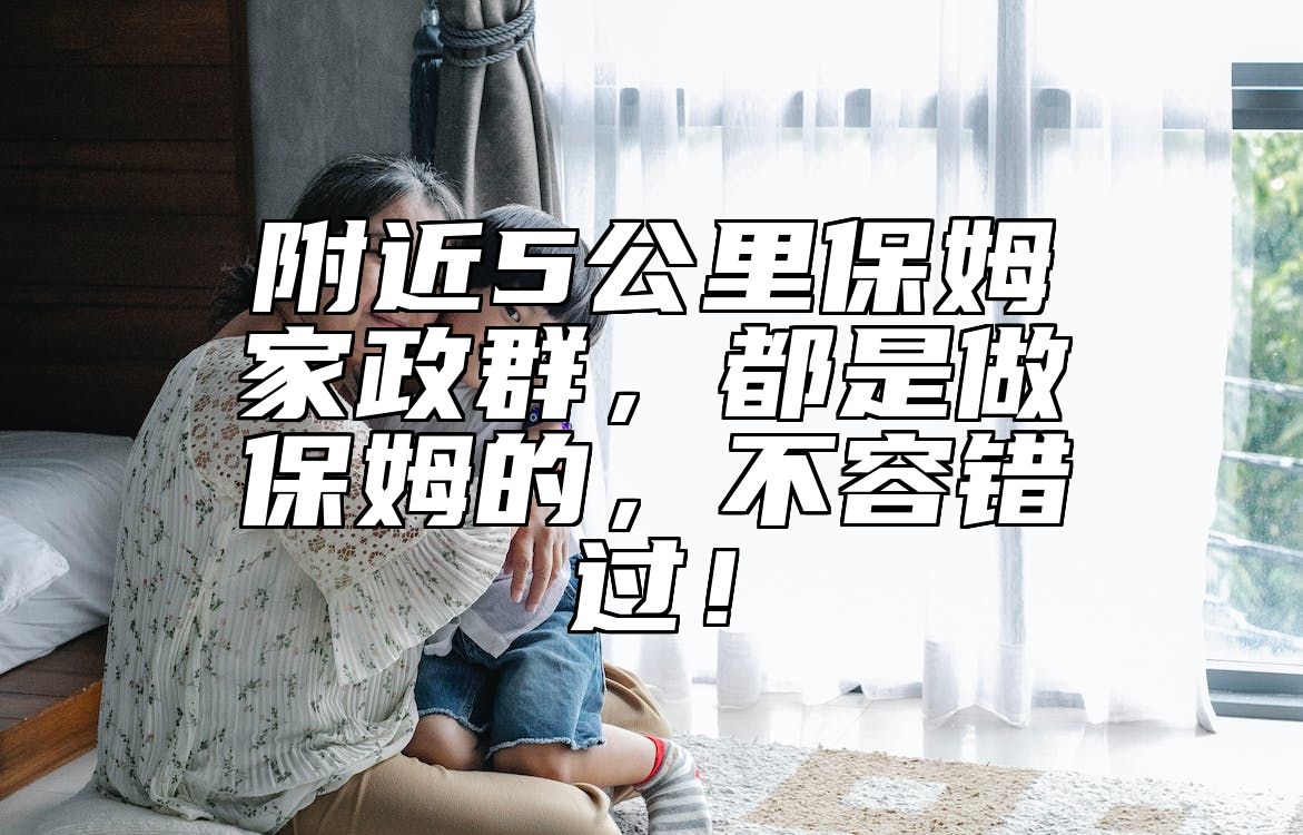 附近5公里保姆家政群，都是做保姆的，不容错过！ 