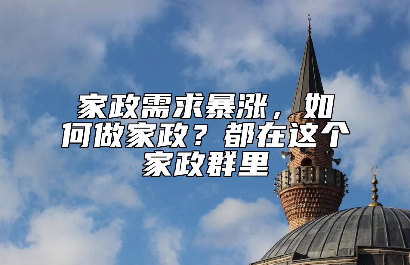 家政需求暴涨，如何做家政？都在这个家政群里