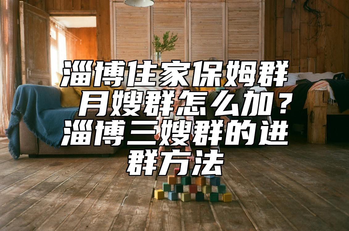 淄博住家保姆群 月嫂群怎么加？淄博三嫂群的进群方法