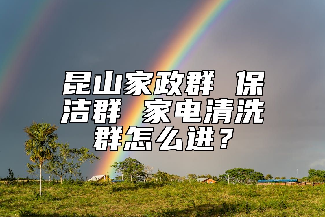 昆山家政群 保洁群 家电清洗群怎么进？ 