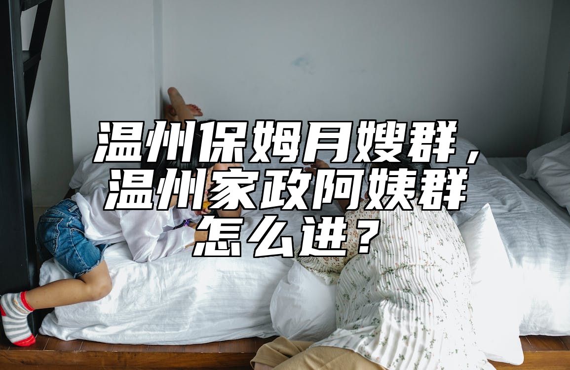 温州保姆月嫂群，温州家政阿姨群怎么进？