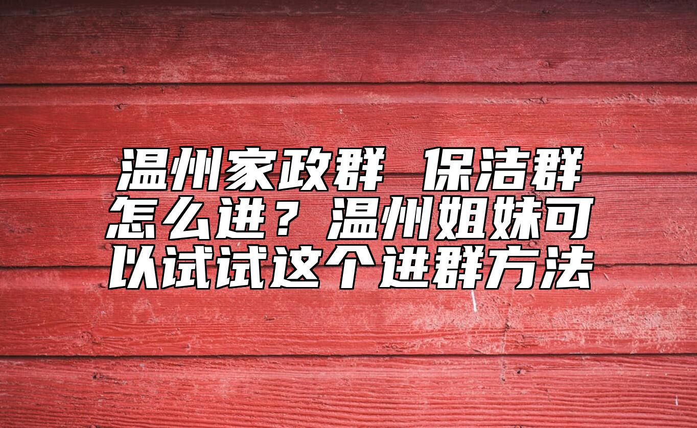 温州家政群 保洁群怎么进？温州姐妹可以试试这个进群方法 