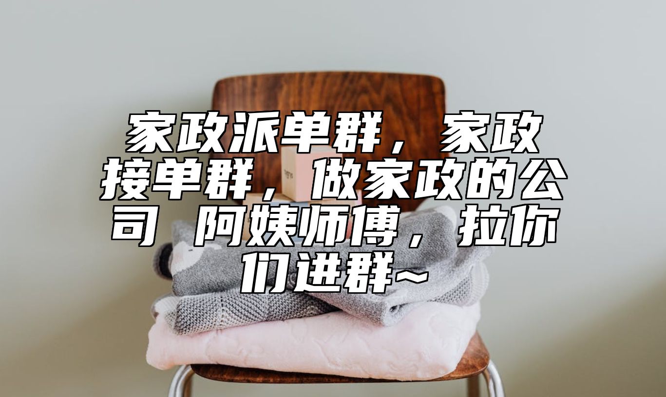 家政派单群，家政接单群，做家政的公司 阿姨师傅，拉你们进群~