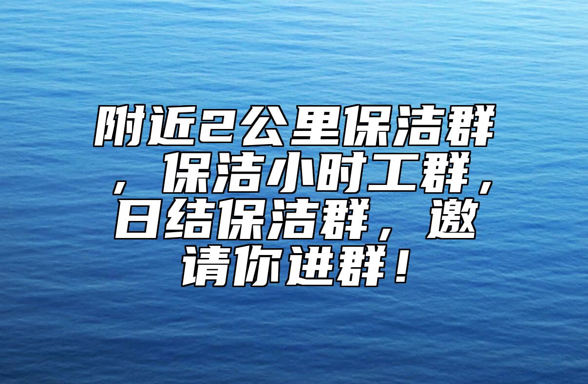 附近2公里保洁群，保洁小时工群，日结保洁群，邀请你进群！