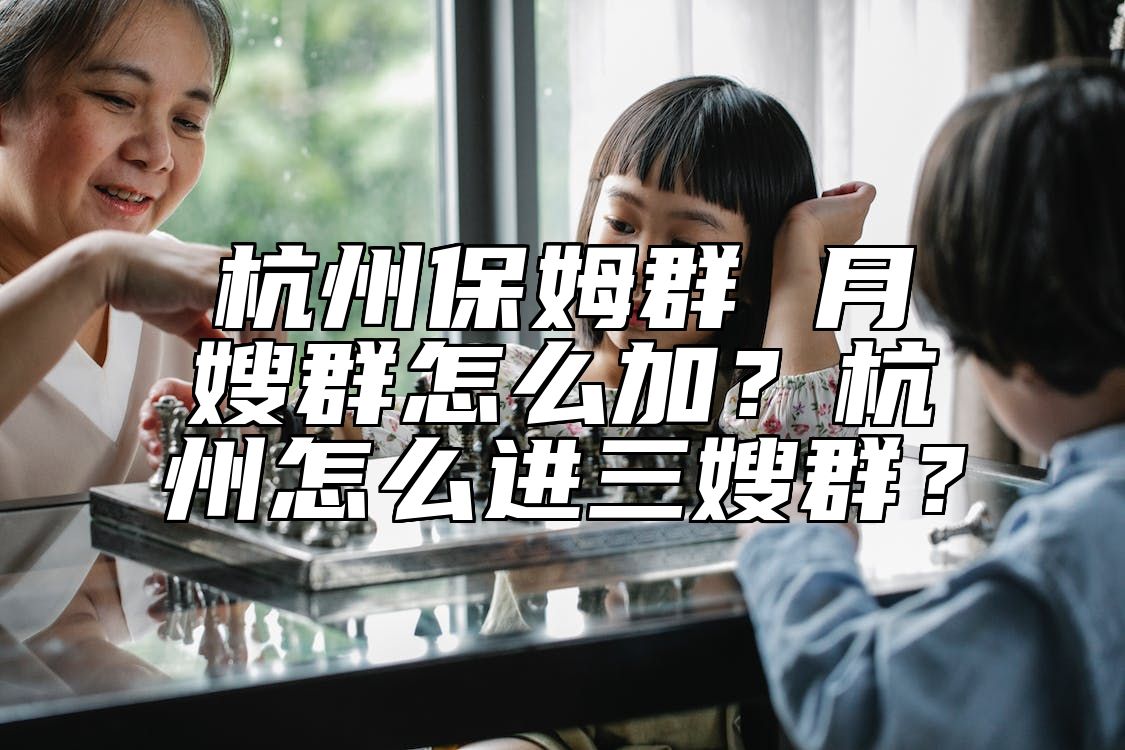 杭州保姆群 月嫂群怎么加？杭州怎么进三嫂群？