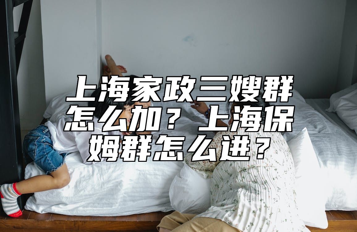 上海家政三嫂群怎么加？上海保姆群怎么进？ 