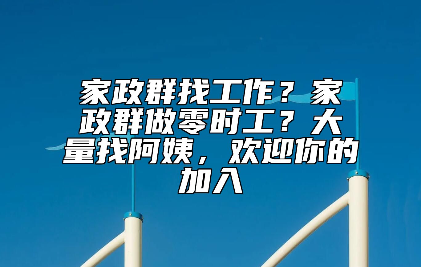 家政群找工作？家政群做零时工？大量找阿姨，欢迎你的加入