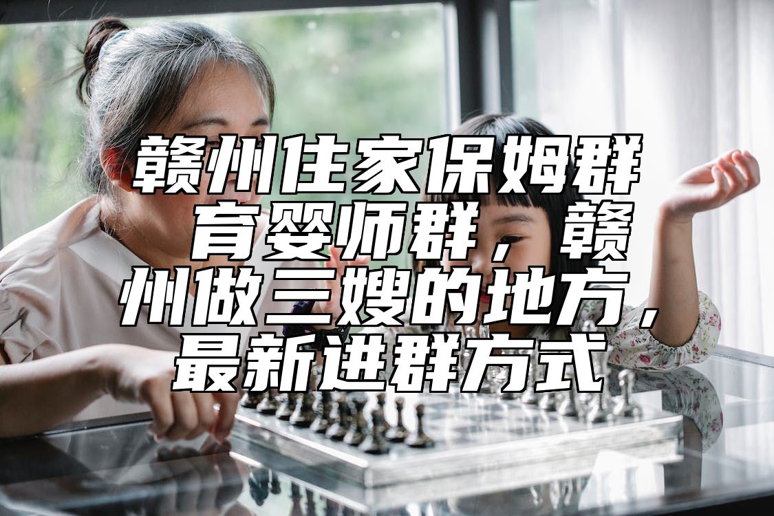 赣州住家保姆群 育婴师群，赣州做三嫂的地方，最新进群方式