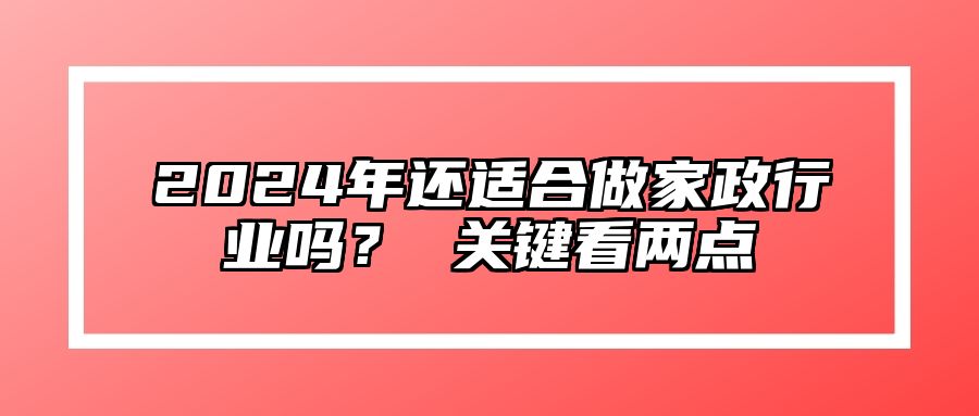 2024年还适合做家政行业吗？ 关键看两点 