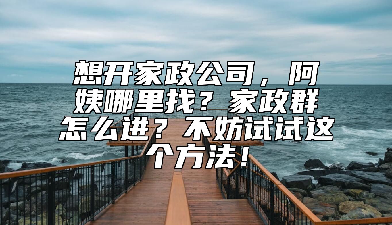 想开家政公司，阿姨哪里找？家政群怎么进？不妨试试这个方法！