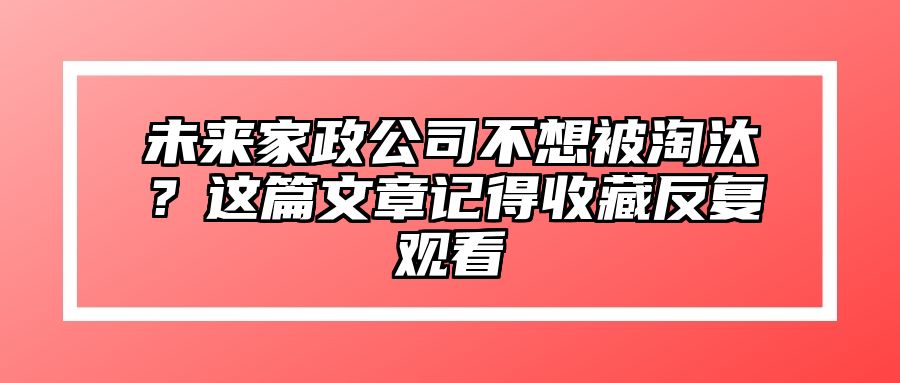 未来家政公司不想被淘汰？这篇文章记得收藏反复观看