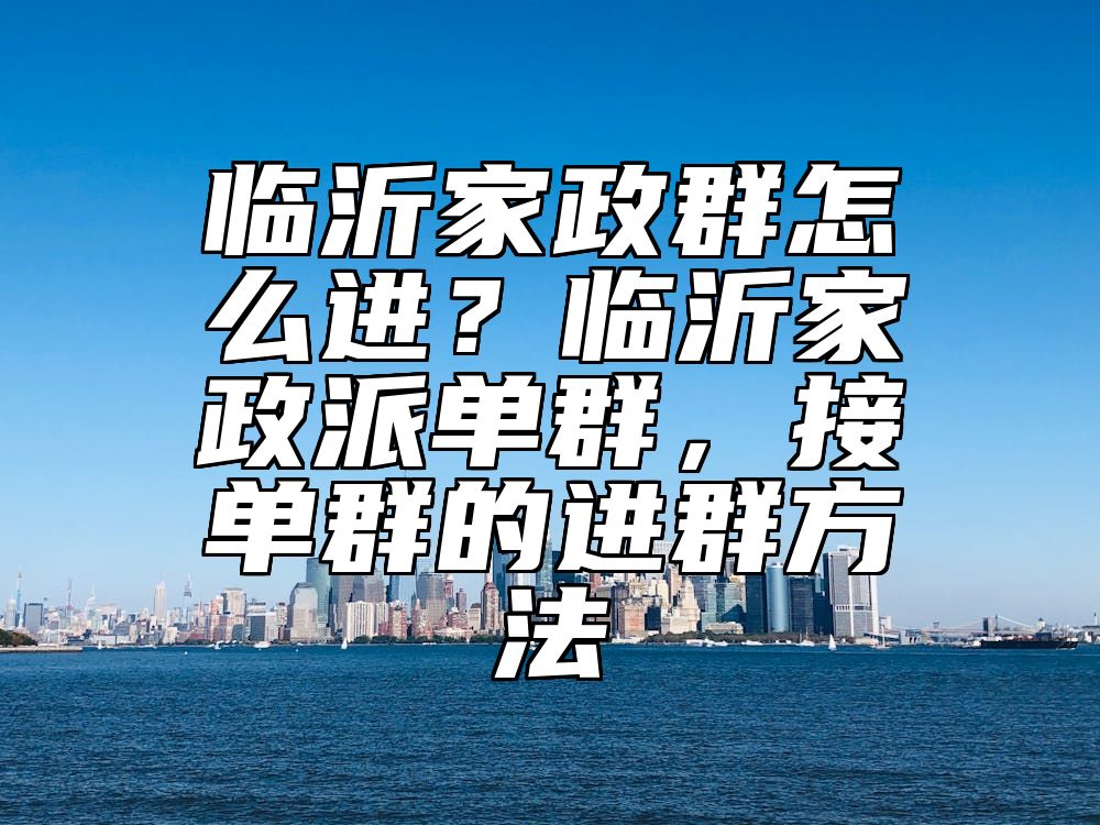 临沂家政群怎么进？临沂家政派单群，接单群的进群方法