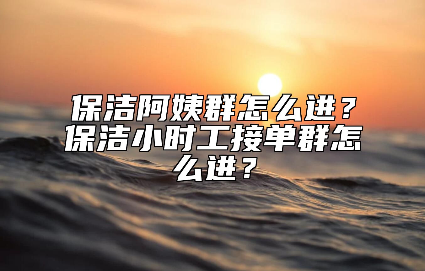 保洁阿姨群怎么进？保洁小时工接单群怎么进？