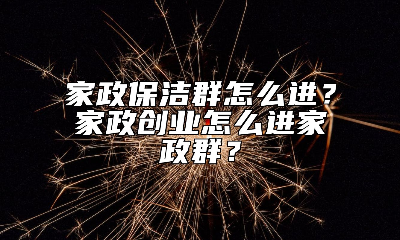 家政保洁群怎么进？家政创业怎么进家政群？ 