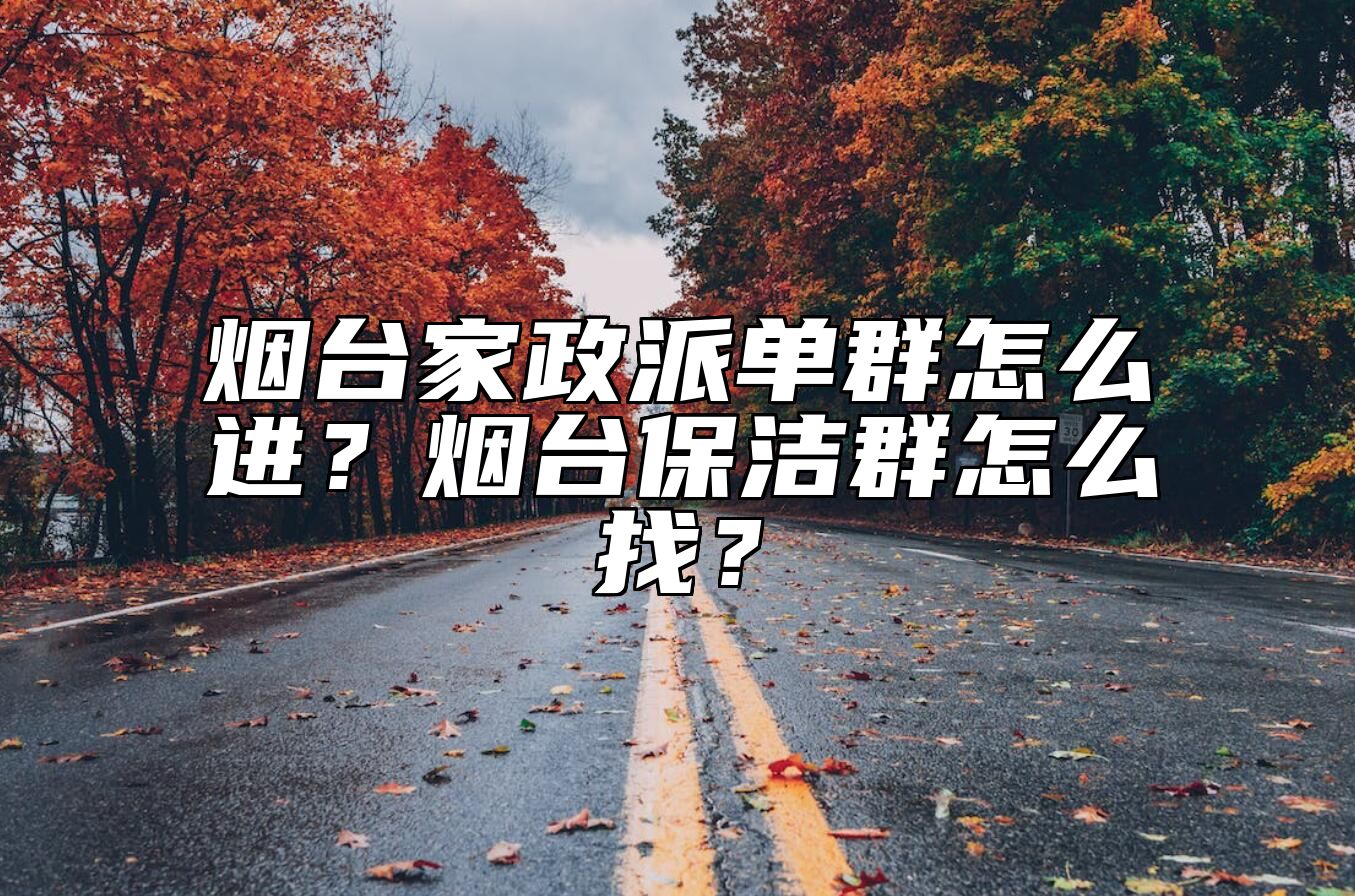 烟台家政派单群怎么进？烟台保洁群怎么找？ 