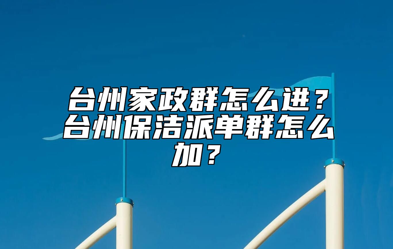 台州家政群怎么进？台州保洁派单群怎么加？