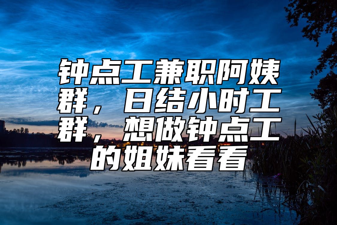 钟点工兼职阿姨群，日结小时工群，想做钟点工的姐妹看看