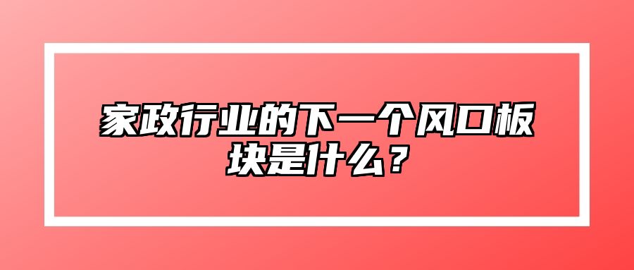 家政行业的下一个风口板块是什么？