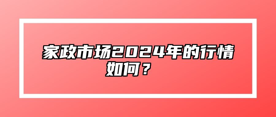 家政市场2024年的行情如何？  