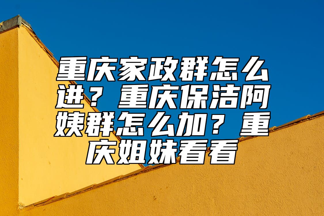 重庆家政群怎么进？重庆保洁阿姨群怎么加？重庆姐妹看看