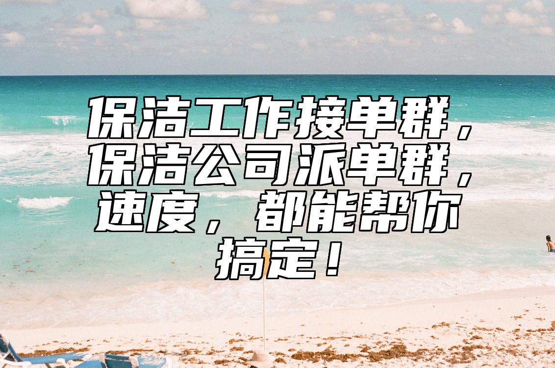 保洁工作接单群，保洁公司派单群，速度，都能帮你搞定！