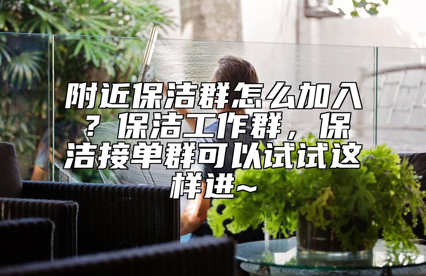 附近保洁群怎么加入？保洁工作群，保洁接单群可以试试这样进~ 