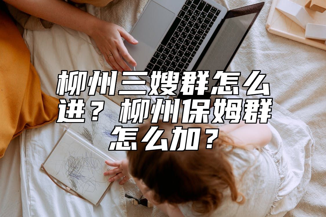 柳州三嫂群怎么进？柳州保姆群怎么加？ 