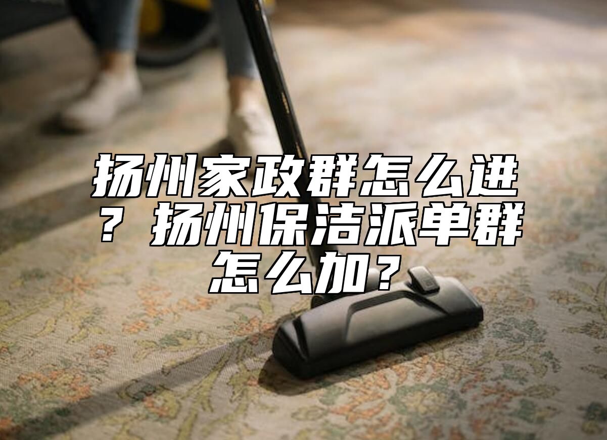 扬州家政群怎么进？扬州保洁派单群怎么加？ 