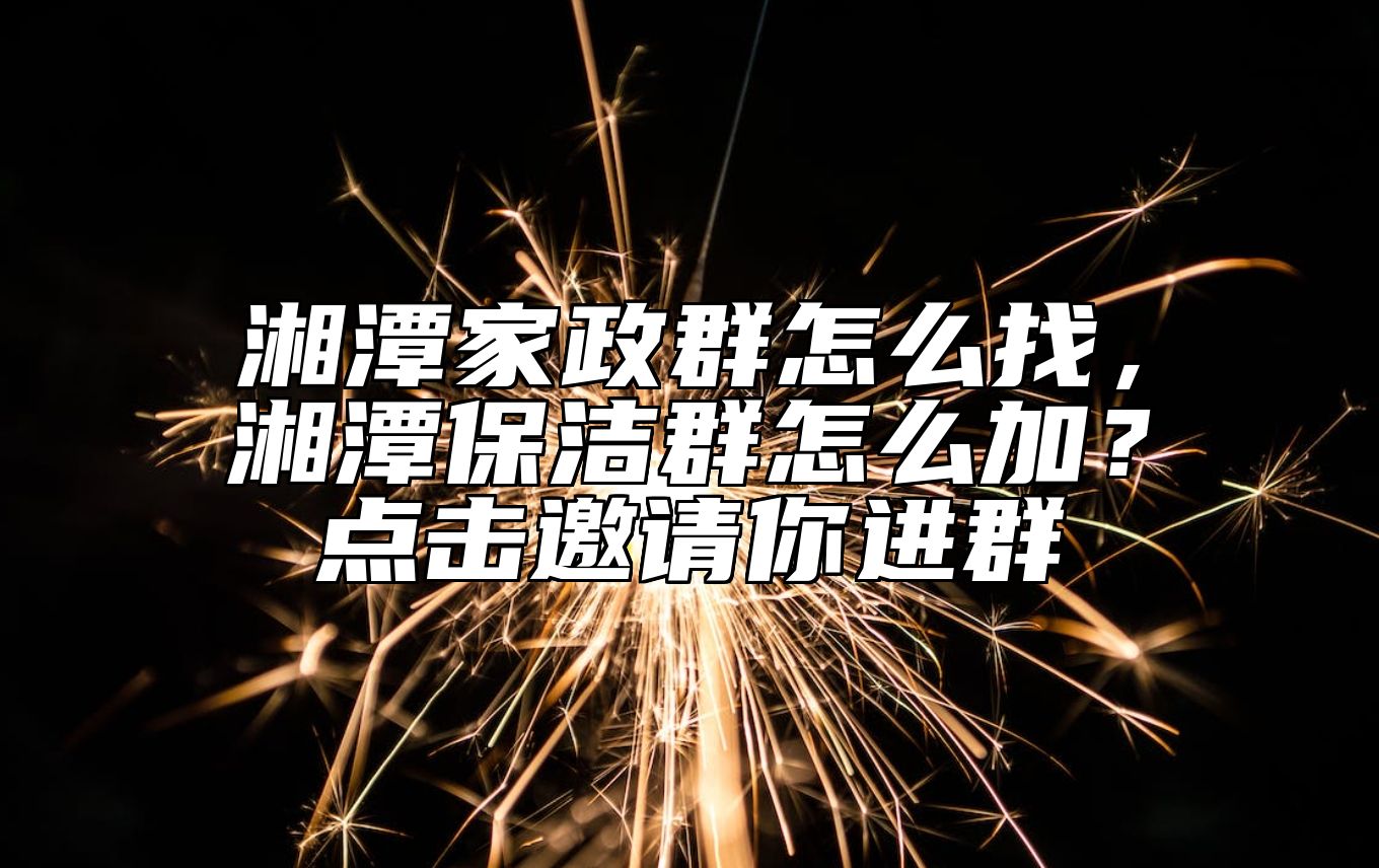 湘潭家政群怎么找，湘潭保洁群怎么加？点击邀请你进群