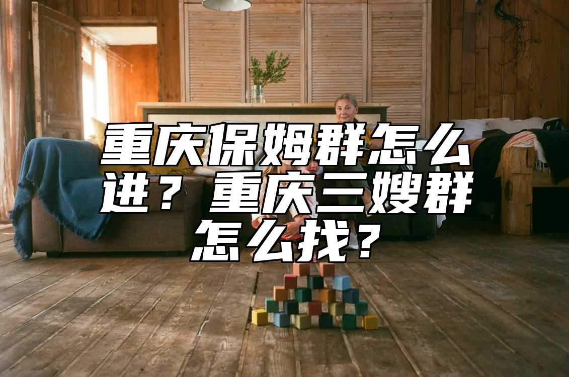 重庆保姆群怎么进？重庆三嫂群怎么找？