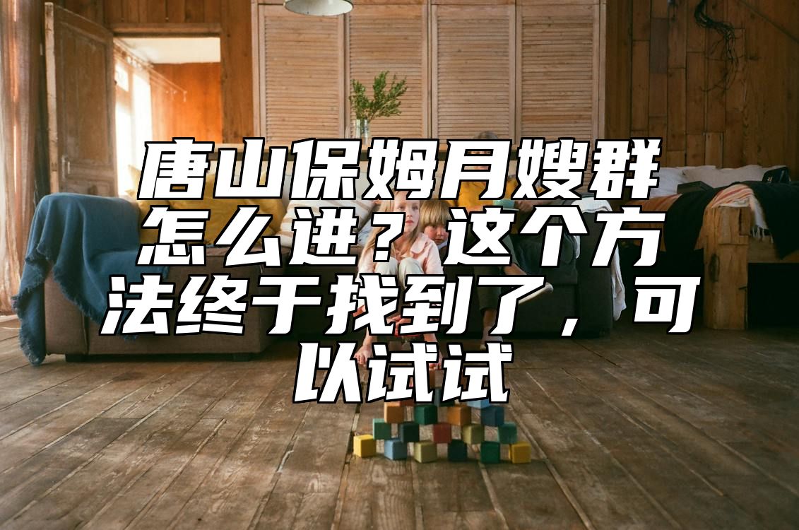 唐山保姆月嫂群怎么进？这个方法终于找到了，可以试试 