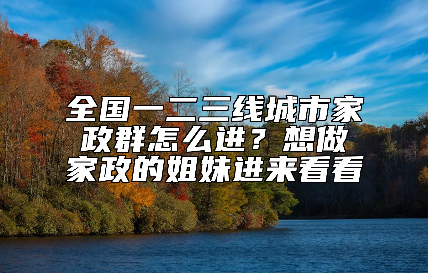 全国一二三线城市家政群怎么进？想做家政的姐妹进来看看 