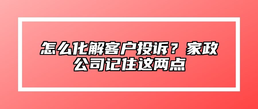 怎么化解客户投诉？家政公司记住这两点