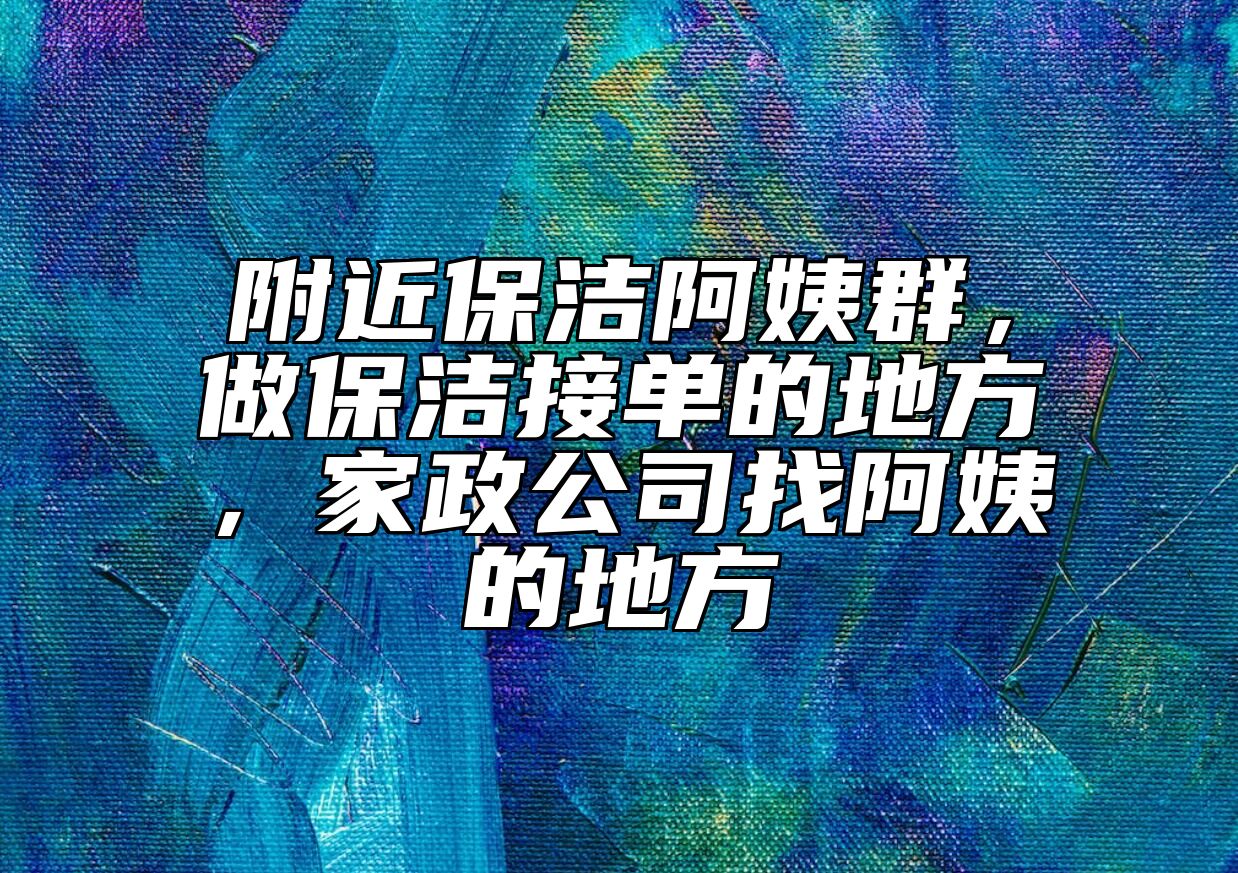 附近保洁阿姨群，做保洁接单的地方，家政公司找阿姨的地方