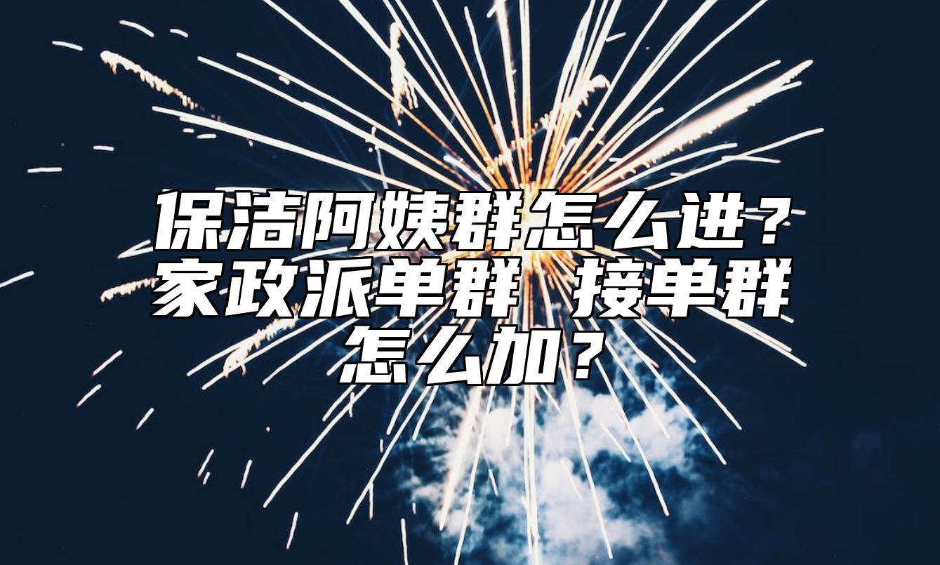 保洁阿姨群怎么进？家政派单群 接单群怎么加？ 